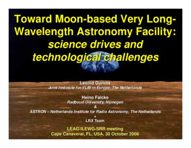 Toward Moon-based Very LongWavelength Astronomy Facility: science drives and technological challenges Leonid Gurvits Joint Instotute for VLBI in Europe, The Netherlands