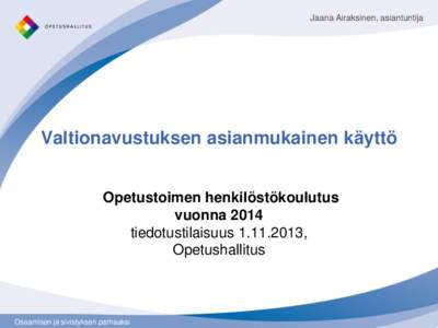 Jaana Airaksinen, asiantuntija  Valtionavustuksen asianmukainen käyttö Opetustoimen henkilöstökoulutus vuonna 2014 tiedotustilaisuus[removed],