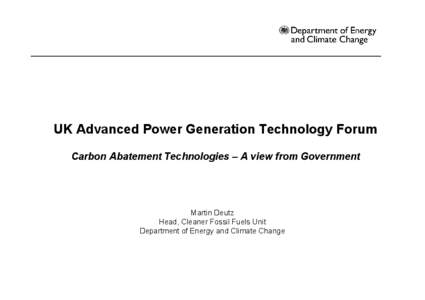 UK Advanced Power Generation Technology Forum Carbon Abatement Technologies – A view from Government Martin Deutz Head, Cleaner Fossil Fuels Unit Department of Energy and Climate Change