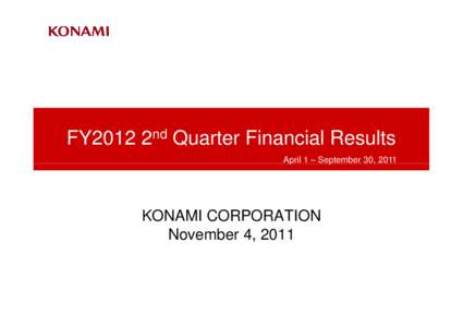 FY2012 2nd Quarter Financial Results April 1 – September 30, 2011 KONAMI CORPORATION November 4, 2011