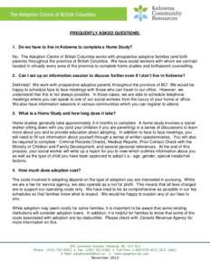 FREQUENTLY ASKED QUESTIONS:  1. Do we have to live in Kelowna to complete a Home Study? No. The Adoption Centre of British Columbia works with prospective adoptive families (and birth parents) throughout the province of 