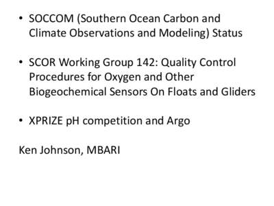 • SOCCOM (Southern Ocean Carbon and Climate Observations and Modeling) Status • SCOR Working Group 142: Quality Control Procedures for Oxygen and Other Biogeochemical Sensors On Floats and Gliders • XPRIZE pH compe