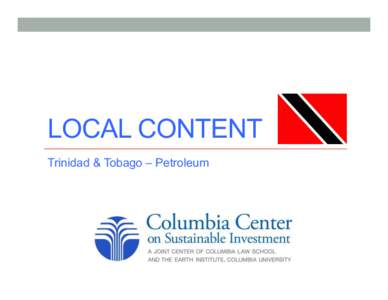LOCAL CONTENT Trinidad & Tobago – Petroleum The project1 - background	
   Resource-rich countries are increasingly inserting requirements for local content (“local content provisions”) into their legal framework,