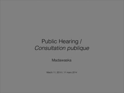 Public Hearing /   Consultation publique  Madawaska    March 11, [removed]mars 2014