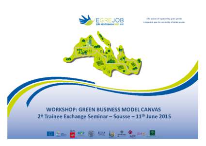 «The success of implementing green policies is dependent upon the availability of skilled people» WORKSHOP: GREEN BUSINESS MODEL CANVAS 2º Trainee Exchange Seminar – Sousse – 11th June 2015