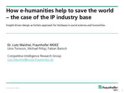 How e-humanities help to save the world – the case of the IP industry base Insight-driven design as holistic approach for factbases in social sciences and humanities. Dr. Lutz Maicher, Fraunhofer MOEZ Liina Tonisson, M