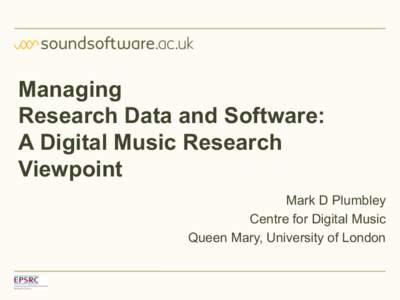 Managing Research Data and Software: A Digital Music Research Viewpoint Mark D Plumbley Centre for Digital Music