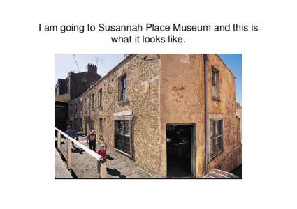 I am going to Susannah Place Museum and this is what it looks like. When I go to Susannah Place Museum my teacher and classmates will come with me.