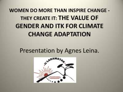 WOMEN DO MORE THAN INSPIRE CHANGE THEY CREATE IT: THE VALUE OF  GENDER AND ITK FOR CLIMATE CHANGE ADAPTATION  Presentation by Agnes Leina.