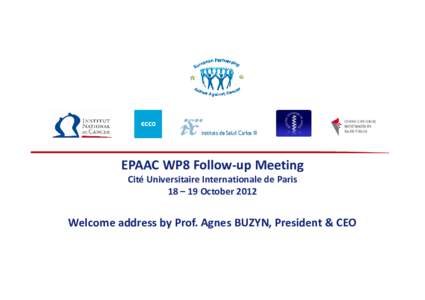 EPAAC WP8 Follow-up Meeting Cité Universitaire Internationale de Paris 18 – 19 October 2012 Welcome address by Prof. Agnes BUZYN, President & CEO