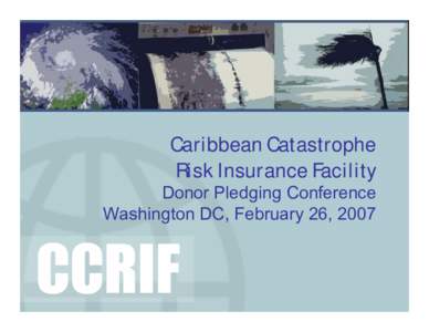 Caribbean Catastrophe Risk Insurance Facility Donor Pledging Conference Washington DC, February 26, 2007