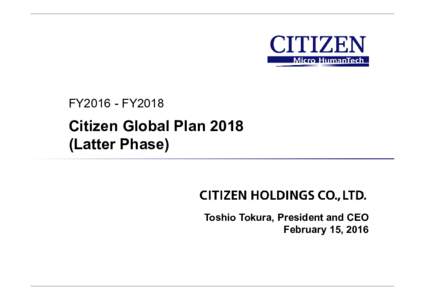 FY2016 - FY2018  Citizen Global PlanLatter Phase)  Toshio Tokura, President and CEO