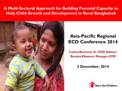A Multi-Sectoral Approach for Building Parental Capacity to Help Child Growth and Development in Rural Bangladesh Asia-Pacific Regional ECD Conference 2014 Ivelina Borisova, Sr. ECD Advisor