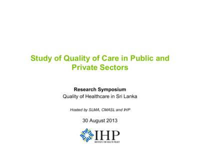 Study of Quality of Care in Public and Private Sectors Research Symposium Quality of Healthcare in Sri Lanka Hosted by SLMA, CMASL and IHP