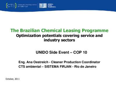 The Brazilian Chemical Leasing Programme Optimization potentials covering service and industry sectors UNIDO Side Event – COP 10 Eng. Ana Oestreich - Cleaner Production Coordinator CTS ambiental – SISTEMA FIRJAN - Ri
