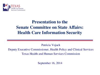 Presentation to the Senate Committee on State Affairs: Health Care Information Security Patricia Vojack Deputy Executive Commissioner, Health Policy and Clinical Services Texas Health and Human Services Commission
