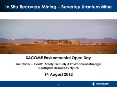 In Situ Recovery Mining – Beverley Uranium Mine  SACOME Environmental Open Day Sue Carter – Health, Safety, Security & Environment Manager Heathgate Resources Pty Ltd