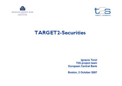 TARGET2-Securities  Ignacio Terol T2S project team European Central Bank Boston, 2 October 2007