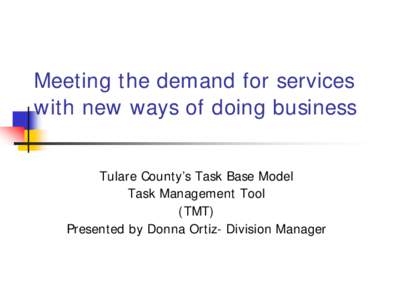 Meeting the demand for services with new ways of doing business Tulare County’s Task Base Model Task Management Tool (TMT) Presented by Donna Ortiz- Division Manager