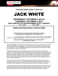 FOR RELEASE: MONDAY, AUGUST 13, 2012 @ 11AM  JACK WHITE WEDNESDAY, OCTOBER 3, 2012 & THURSDAY, OCTOBER 4, 2012 SONY CENTRE FOR THE PERFORMING ARTS - TORONTO