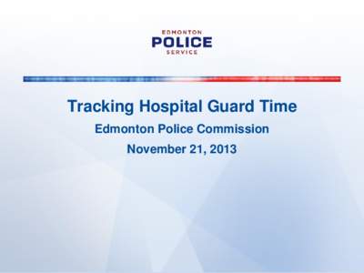 Tracking Hospital Guard Time Edmonton Police Commission November 21, 2013  Agenda