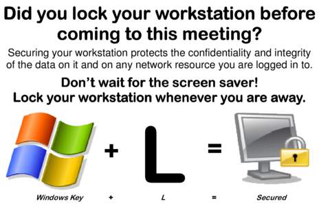 Did you lock your workstation before coming to this meeting? Securing your workstation protects the confidentiality and integrity of the data on it and on any network resource you are logged in to.  Don’t wait for the 