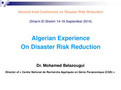 Second Arab Conference on Disaster Risk Reduction (Sharm El Sheikh[removed]September[removed]Algerian Experience On Disaster Risk Reduction Dr. Mohamed Belazougui