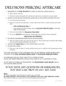 DELUSIONS PIERCING AFTERCARE 1. REMEMBER, IT’S AN OPEN WOUND! IT’S GOING TO HURT FOR A LITTLE WHILE SO: Ø Take a shower every day Ø Wash your hands thoroughly with antibacterial soap before touching the new p