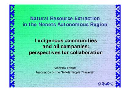 Natural Resource Extraction in the Nenets Autonomous Region Indigenous communities and oil companies: perspectives for collaboration Vladislav Peskov