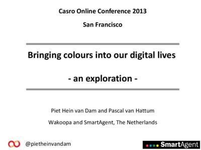 Casro Online Conference 2013 San Francisco Bringing colours into our digital lives - an exploration Piet Hein van Dam and Pascal van Hattum Wakoopa and SmartAgent, The Netherlands