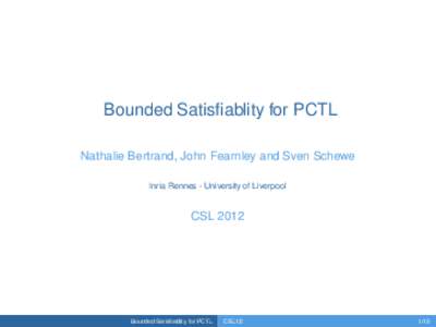 Bounded Satisfiablity for PCTL Nathalie Bertrand, John Fearnley and Sven Schewe Inria Rennes - University of Liverpool CSL 2012