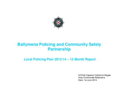 Ballymena Policing and Community Safety Partnership Local Policing Plan[removed] – 12 Month Report A/Chief Inspector Catherine Magee Area Commander Ballymena