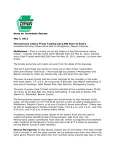 News for Immediate Release May 7, 2012 Pennsylvania Lottery Prizes Totaling $112,500 Soon to Expire Unclaimed Winning Tickets Were Sold in Montgomery, Beaver Counties Middletown – Time is running out for the holders of