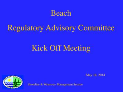 Beach Regulatory Advisory Committee Kick Off Meeting May 14, 2014 Shoreline & Waterway Management Section