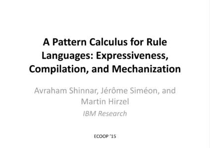 A Pattern Calculus for Rule Languages: Expressiveness, Compilation, and Mechanization Avraham Shinnar, Jérôme Siméon, and Martin Hirzel IBM Research