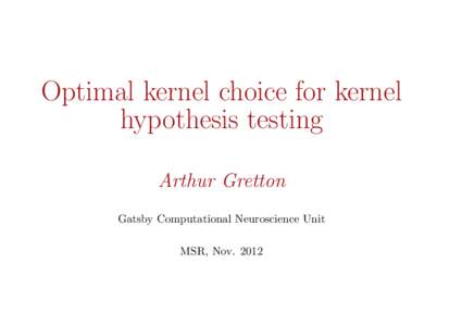 Optimal kernel choice for kernel hypothesis testing Arthur Gretton Gatsby Computational Neuroscience Unit MSR, Nov. 2012