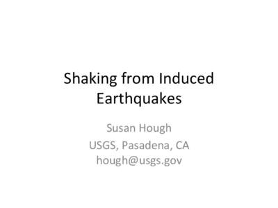 Shaking	
  from	
  Induced	
   Earthquakes	
   Susan	
  Hough	
   USGS,	
  Pasadena,	
  CA	
   	
  