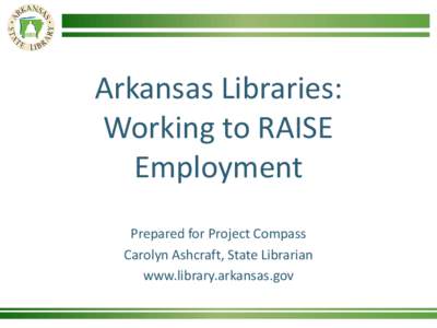 Arkansas Libraries: Working to RAISE Employment Prepared for Project Compass Carolyn Ashcraft, State Librarian www.library.arkansas.gov