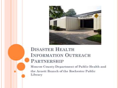 DISASTER HEALTH INFORMATION OUTREACH PARTNERSHIP Monroe County Department of Public Health and the Arnett Branch of the Rochester Public Library