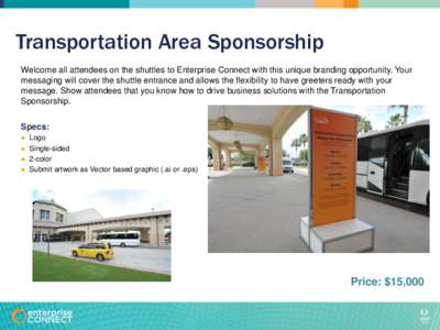 Transportation Area Sponsorship Welcome all attendees on the shuttles to Enterprise Connect with this unique branding opportunity. Your messaging will cover the shuttle entrance and allows the flexibility to have greeter
