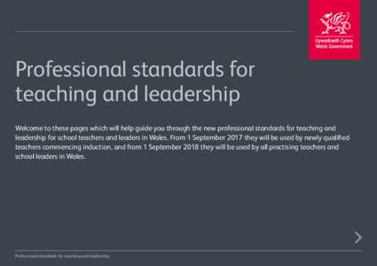 Professional standards for teaching and leadership Welcome to these pages which will help guide you through the new professional standards for teaching and leadership for school teachers and leaders in Wales. From 1 Sept