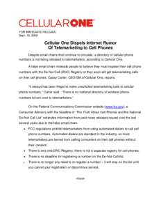 FOR IMMEDIATE RELEASE Sept. 16, 2009 Cellular One Dispels Internet Rumor Of Telemarketing to Cell Phones Despite email chains that continue to circulate, a directory of cellular phone
