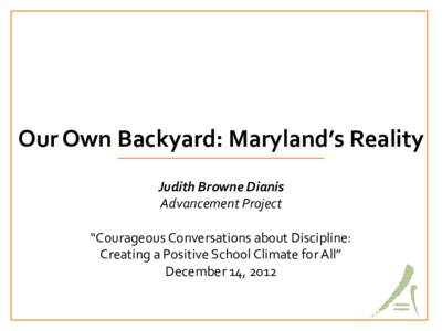 Our Own Backyard: Maryland’s Reality Judith Browne Dianis Advancement Project “Courageous Conversations about Discipline: Creating a Positive School Climate for All” December 14, 2012