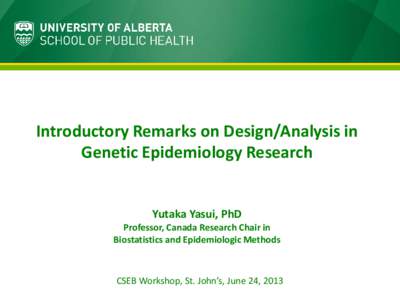 Introductory Remarks on Design/Analysis in Genetic Epidemiology Research Yutaka Yasui, PhD Professor, Canada Research Chair in Biostatistics and Epidemiologic Methods