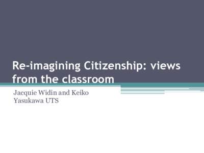 Re-imagining Citizenship: views from the classroom Jacquie Widin and Keiko Yasukawa UTS  What is citizenship?