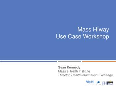 Mass HIway Use Case Workshop Sean Kennedy Mass eHealth Institute Director, Health Information Exchange