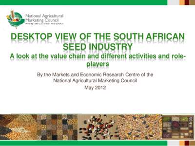 DESKTOP VIEW OF THE SOUTH AFRICAN SEED INDUSTRY A look at the value chain and different activities and roleplayers By the Markets and Economic Research Centre of the National Agricultural Marketing Council May 2012