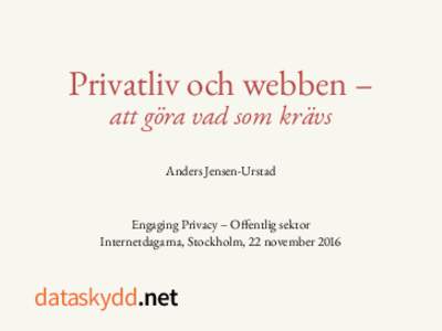 Privatliv och webben – att göra vad som krävs Anders Jensen-Urstad Engaging Privacy – Offentlig sektor Internetdagarna, Stockholm, 22 november 2016