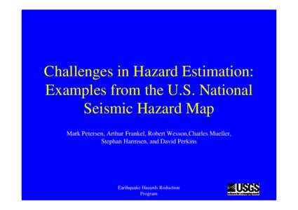 Challenges in Hazard Estimation: Examples from the U.S. National Seismic Hazard Map Mark Petersen, Arthur Frankel, Robert Wesson,Charles Mueller, Stephan Harmsen, and David Perkins