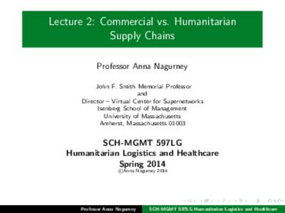 Lecture 2: Commercial vs. Humanitarian Supply Chains Professor Anna Nagurney John F. Smith Memorial Professor and Director – Virtual Center for Supernetworks